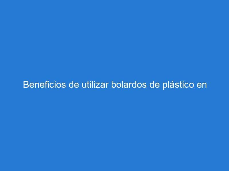 Beneficios de utilizar bolardos de plástico en la delimitación de espacios