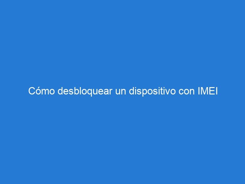 Cómo desbloquear un dispositivo con IMEI bloqueado