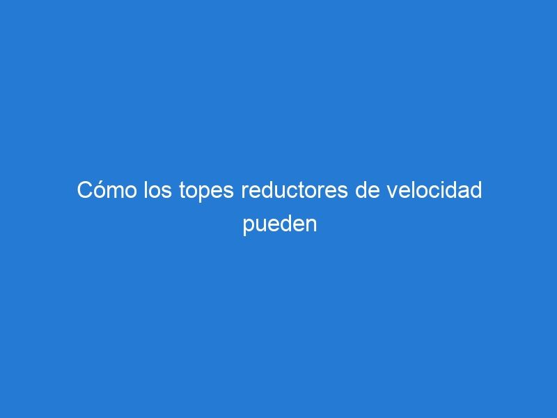 Cómo los topes reductores de velocidad pueden mejorar la seguridad vial en tu comunidad