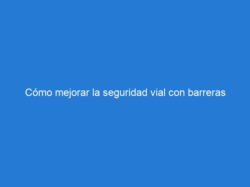 Cómo mejorar la seguridad vial con barreras viales