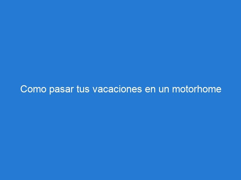 Como pasar tus vacaciones en un motorhome