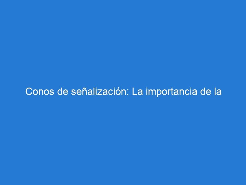 Conos de señalización: La importancia de la resistencia a las condiciones climáticas