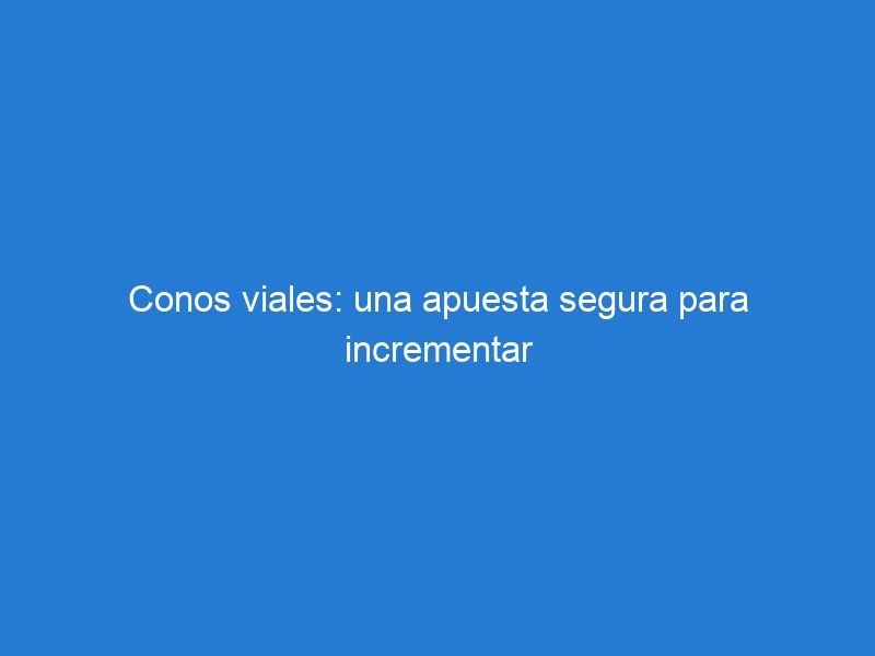 Conos viales: una apuesta segura para incrementar la seguridad en las rutas