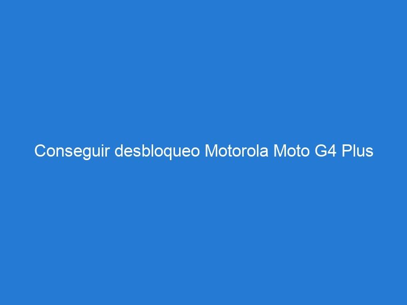 Conseguir desbloqueo Motorola Moto G4 Plus