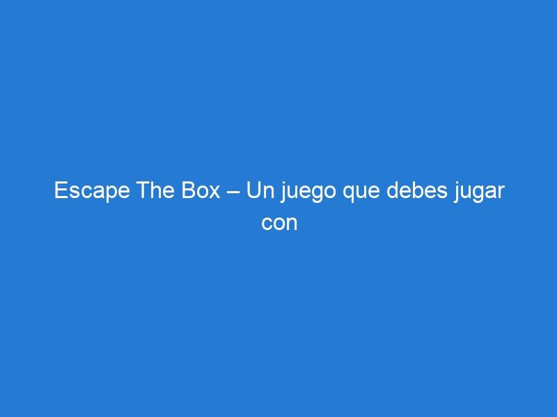 Escape The Box – Un juego que debes jugar con tus amigos