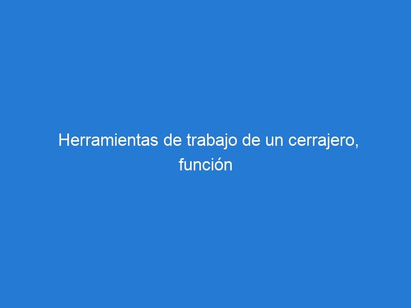 Herramientas de trabajo de un cerrajero, función de cada una