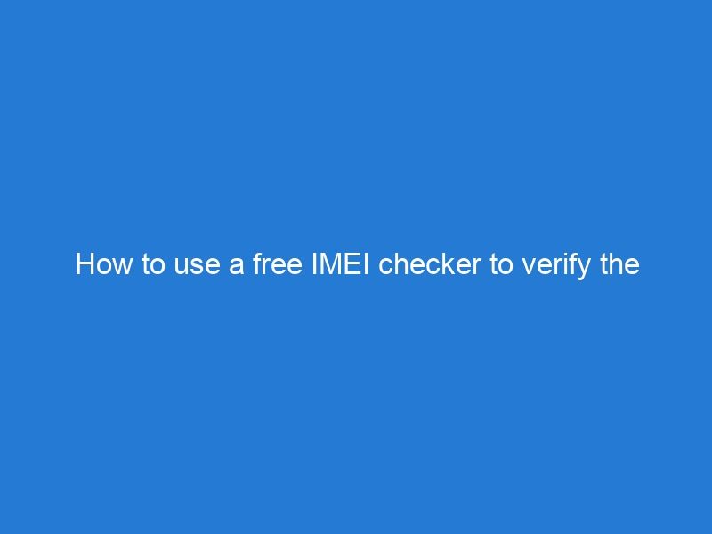 How to use a free IMEI checker to verify the authenticity of your device