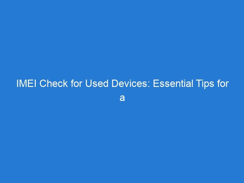 IMEI Check for Used Devices: Essential Tips for a Secure and Reliable Purchase