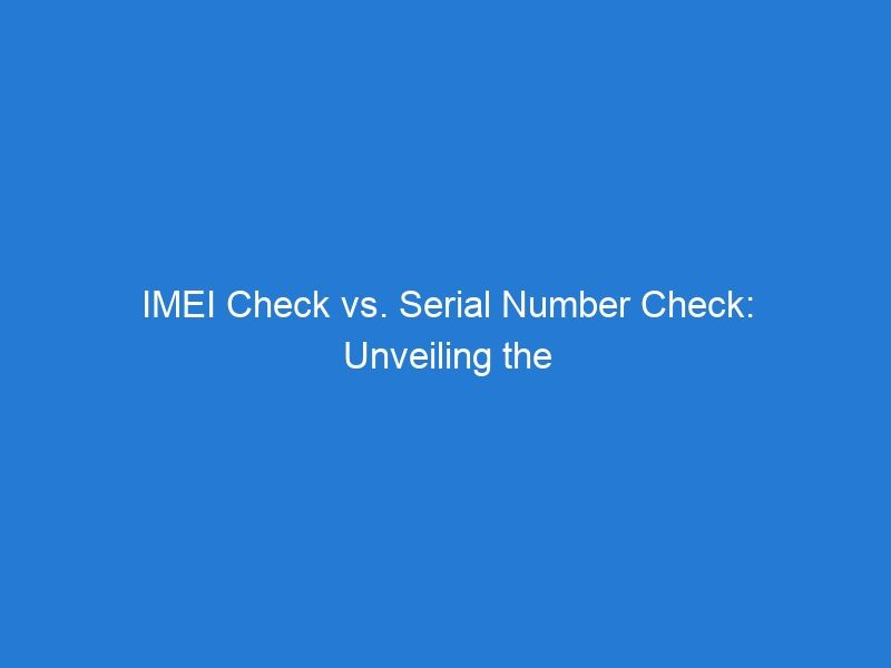 IMEI Check vs. Serial Number Check: Unveiling the Most Reliable Method