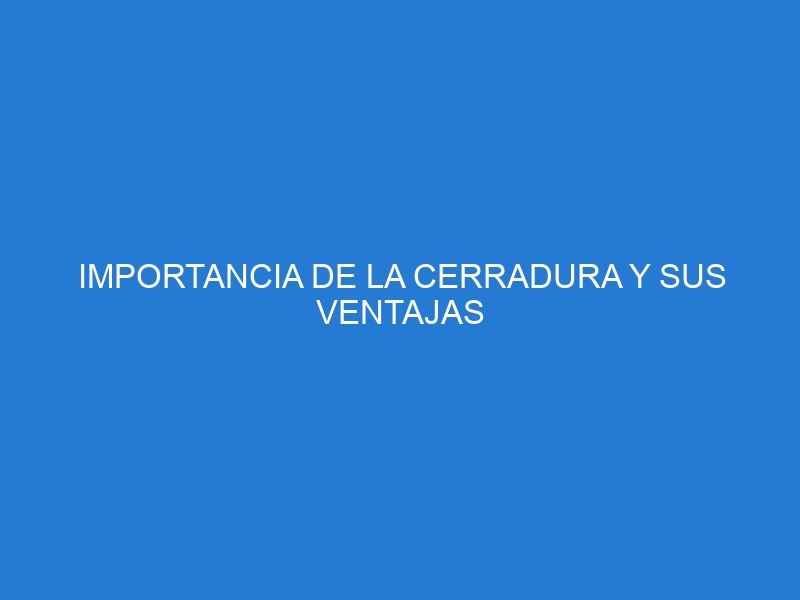 IMPORTANCIA DE LA CERRADURA Y SUS VENTAJAS