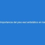 Importancia del piso esd antistático en los sitios de trabajo