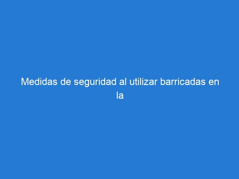 Medidas de seguridad al utilizar barricadas en la vía