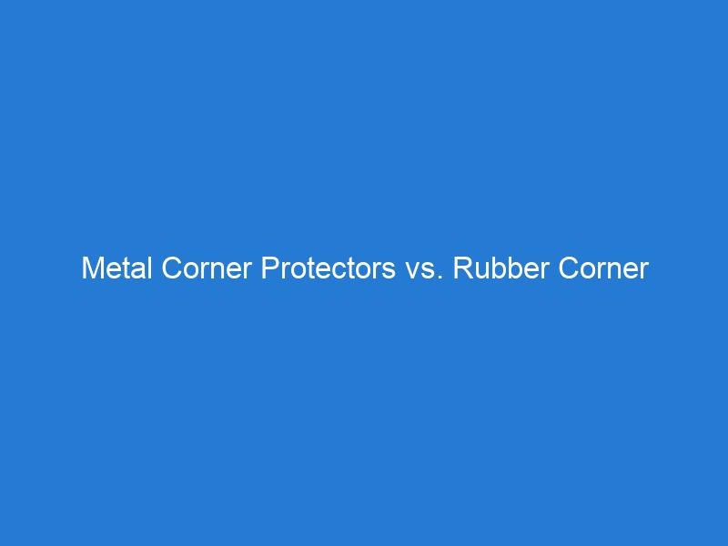 Metal Corner Protectors vs. Rubber Corner Protectors: A Comprehensive Comparison of Their Uses and Benefits