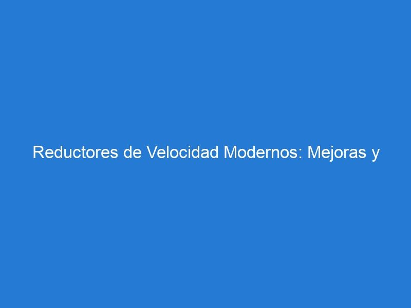 Reductores de Velocidad Modernos: Mejoras y Beneficios en Caminos y Autopistas"