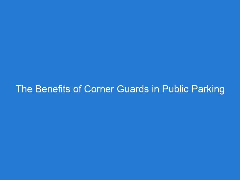 The Benefits of Corner Guards in Public Parking Spaces: Enhancing Safety and Protection