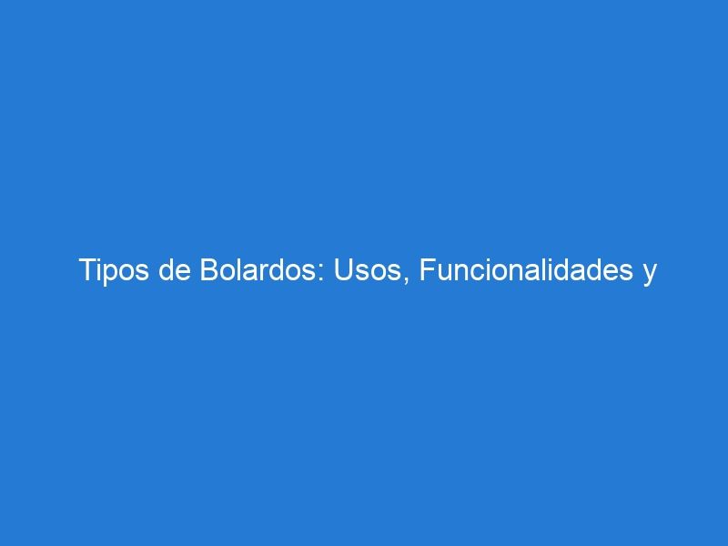 Tipos de Bolardos: Usos, Funcionalidades y Estilos para cada Necesidad en Espacios Públicos y Privados