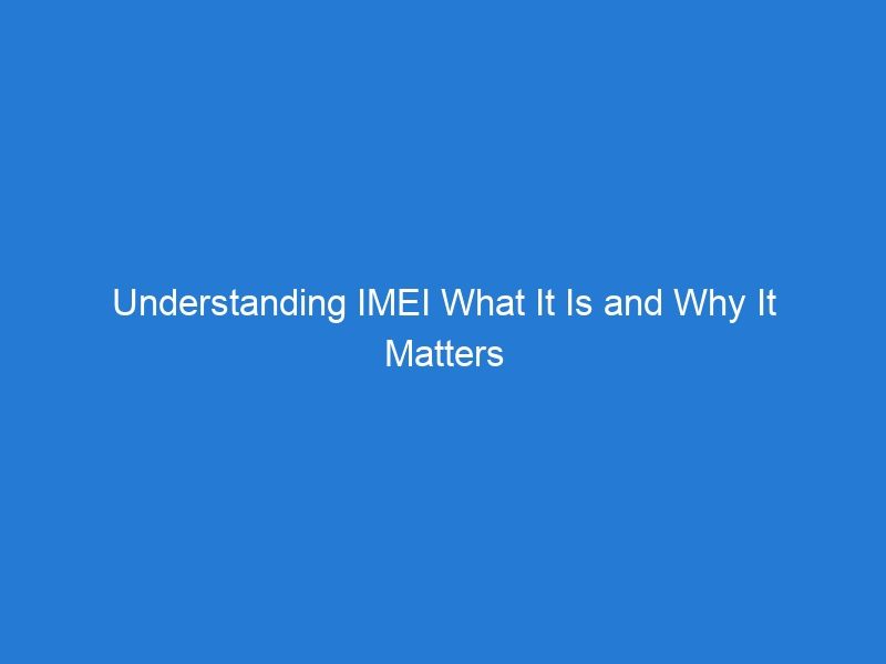 Understanding IMEI What It Is and Why It Matters