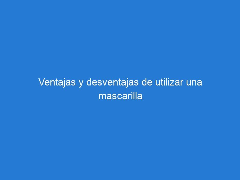 Ventajas y desventajas de utilizar una mascarilla contra el covid-19 diariamente