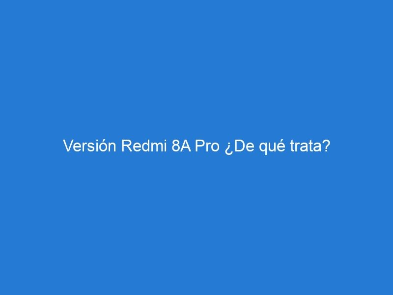 Versión Redmi 8A Pro ¿De qué trata?